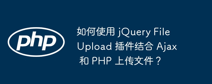 如何使用 jQuery FileUpload 插件结合 Ajax 和 PHP 上传文件?