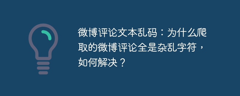 微博评论文本乱码:为什么爬取的微博评论全是杂乱字符,如何解决?