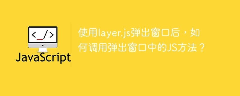 使用layer.js弹出窗口后,如何调用弹出窗口中的JS方法?