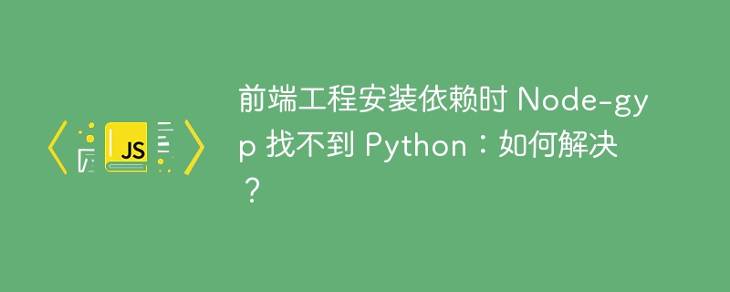 前端工程安装依赖时 Node-gyp 找不到 Python:如何解决?