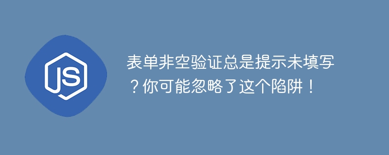 表单非空验证总是提示未填写?你可能忽略了这个陷阱!