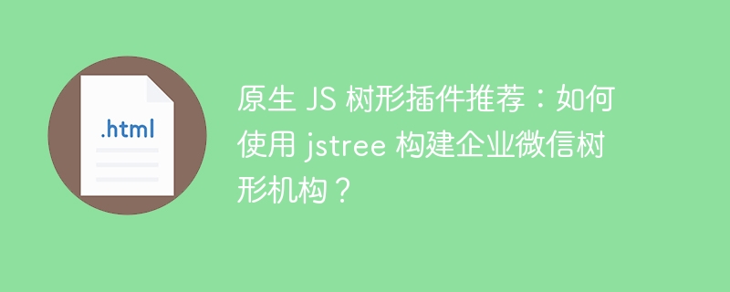 原生 JS 树形插件推荐:如何使用 jstree 构建企业微信树形机构?