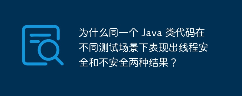 为什么同一个 Java 类代码在不同测试场景下表现出线程安全和不安全两种结果?