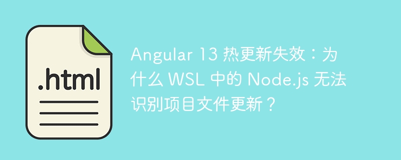 Angular 13 热更新失效:为什么 WSL 中的 Node.js 无法识别项目文件更新?