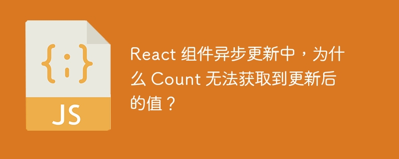 React 组件异步更新中,为什么 Count 无法获取到更新后的值?