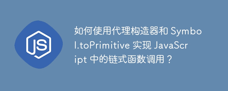 如何使用代理构造器和 Symbol.toPrimitive 实现 JavaScript 中的链式函数调用?