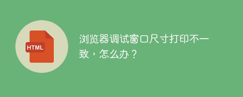 浏览器调试窗口尺寸打印不一致,怎么办?