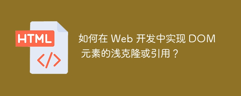 如何在 Web 开发中实现 DOM 元素的浅克隆或引用?