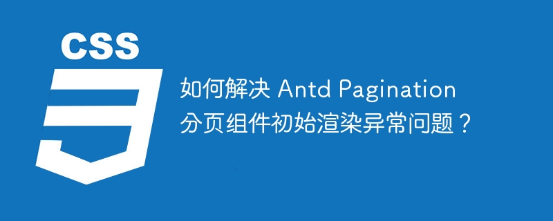 如何解决 Antd Pagination 分页组件初始渲染异常问题?