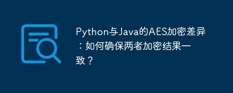 Python与Java的AES加密差异:如何确保两者加密结果一致?