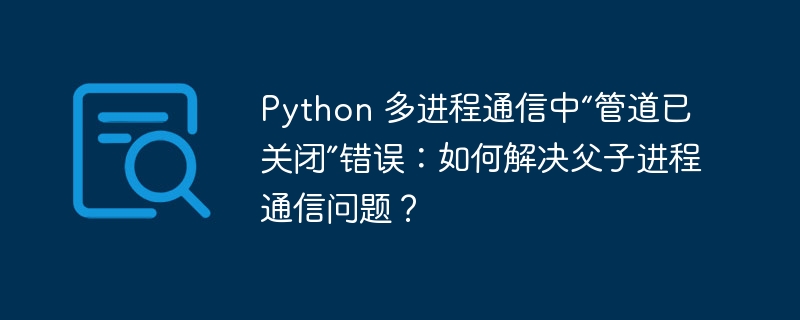 Python 多进程通信中“管道已关闭”错误:如何解决父子进程通信问题?