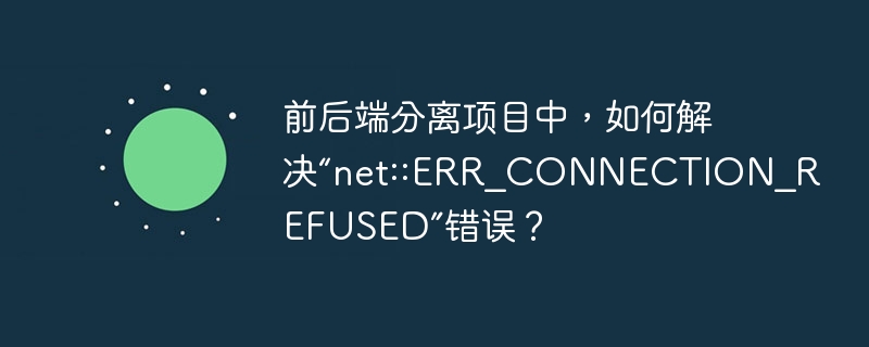 前后端分离项目中,如何解决“net::ERR_CONNECTION_REFUSED”错误?