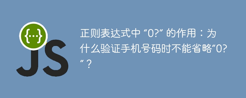 正则表达式中 “0?” 的作用:为什么验证手机号码时不能省略“0?”?