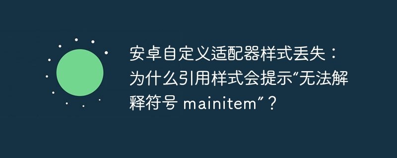 安卓自定义适配器样式丢失:为什么引用样式会提示“无法解释符号 mainitem”?
