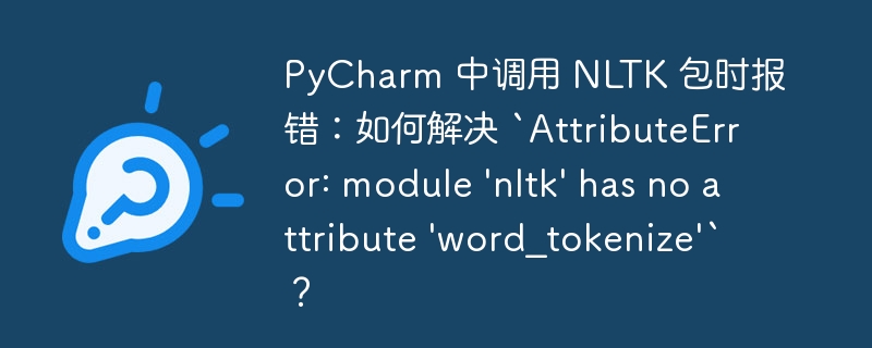 PyCharm 中调用 NLTK 包时报错:如何解决 `AttributeError: module 'nltk' has no attribute 'word_tokenize'`?