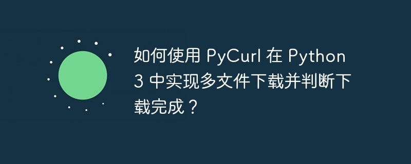 如何使用 PyCurl 在 Python 3 中实现多文件下载并判断下载完成?