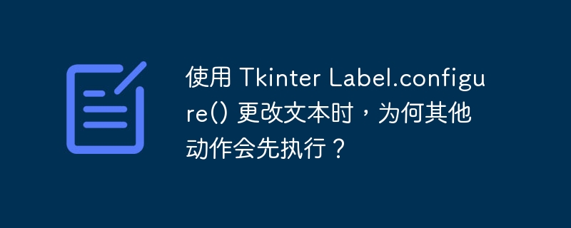 使用 Tkinter Label.configure() 更改文本时,为何其他动作会先执行?
