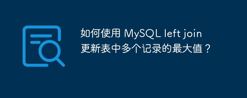 如何使用 MySQL left join 更新表中多个记录的最大值?