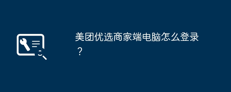 美团优选商家端电脑怎么登录?