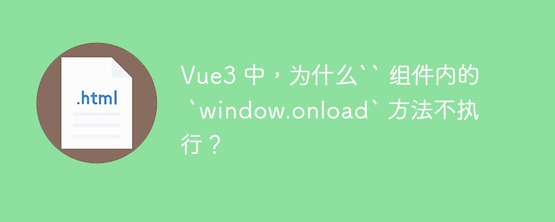 Vue3 中,为什么`` 组件内的 `window.onload` 方法不执行?