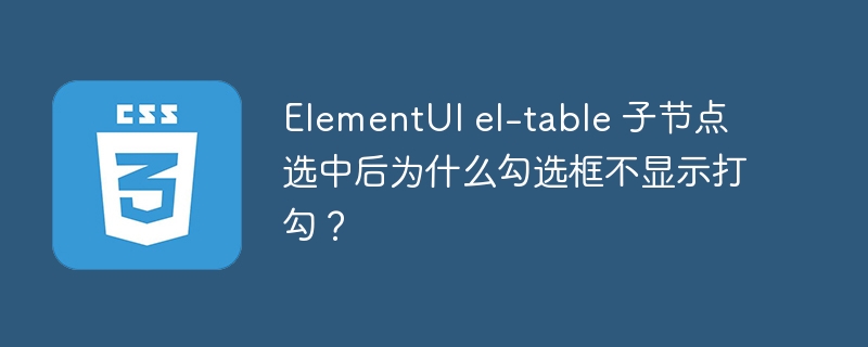 ElementUI el-table 子节点选中后为什么勾选框不显示打勾?