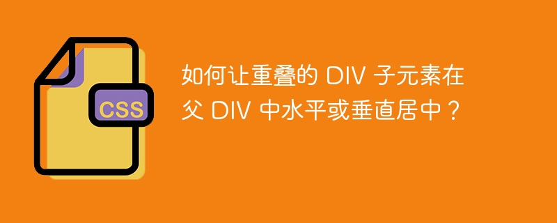 如何让重叠的 DIV 子元素在父 DIV 中水平或垂直居中?