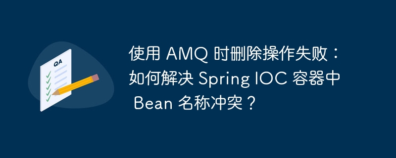 使用 AMQ 时删除操作失败:如何解决 Spring IOC 容器中 Bean 名称冲突?