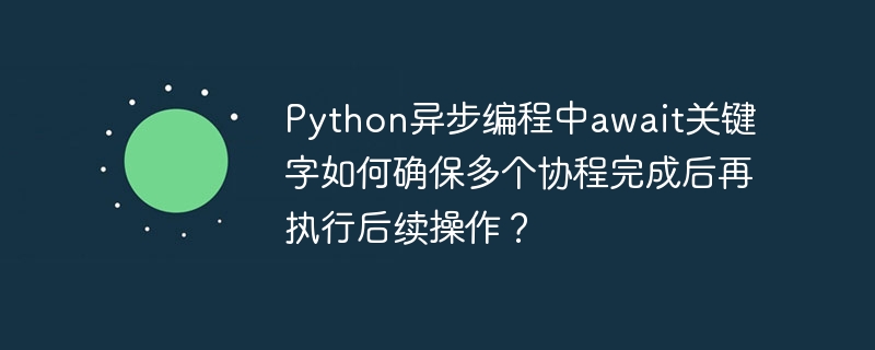 Python异步编程中await关键字如何确保多个协程完成后再执行后续操作?