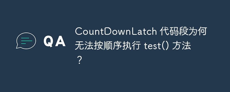 CountDownLatch 代码段为何无法按顺序执行 test() 方法?