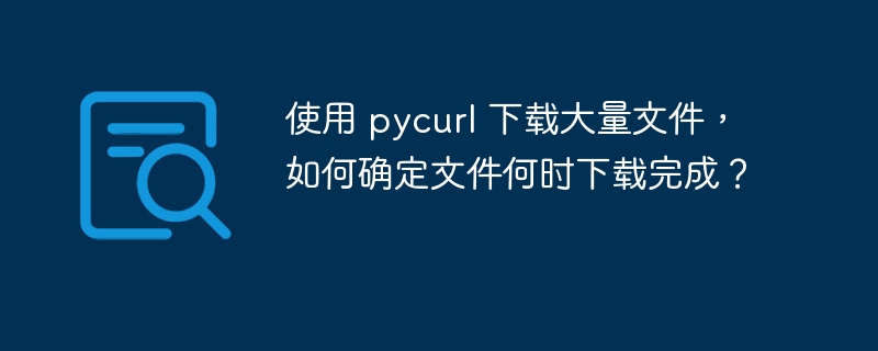使用 pycurl 下载大量文件,如何确定文件何时下载完成?