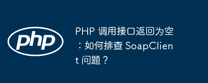 PHP 调用接口返回为空:如何排查 SoapClient 问题?