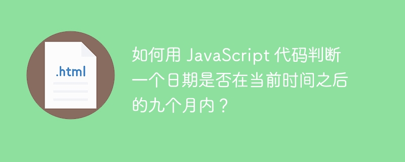 如何用 JavaScript 代码判断一个日期是否在当前时间之后的九个月内?