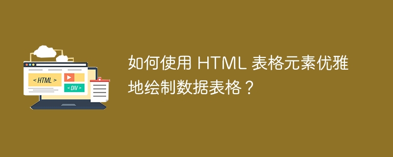 如何使用 HTML 表格元素优雅地绘制数据表格?