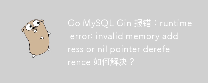 Go MySQL Gin 报错:runtime error: invalid memory address or nil pointer dereference 如何解决?