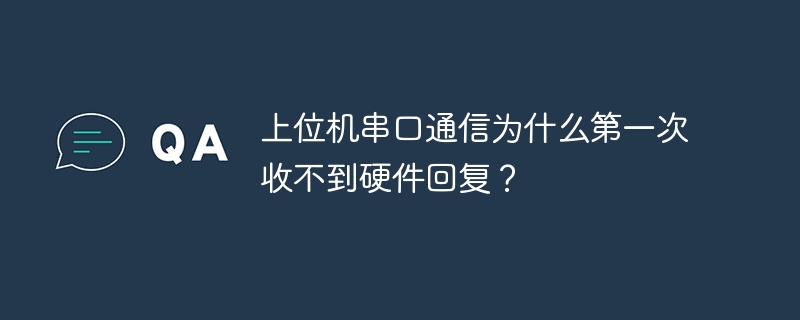 上位机串口通信为什么第一次收不到硬件回复？