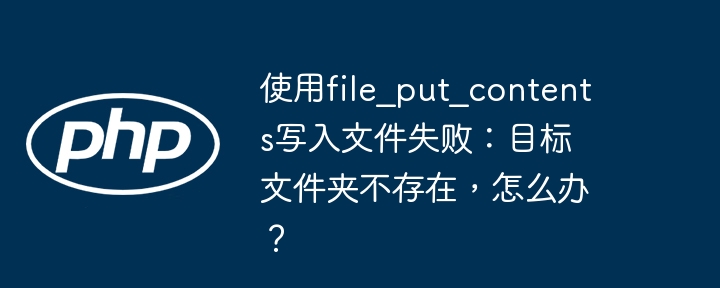 使用file_put_contents写入文件失败:目标文件夹不存在,怎么办?
