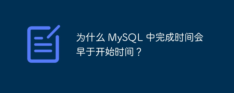 为什么 MySQL 中完成时间会早于开始时间?