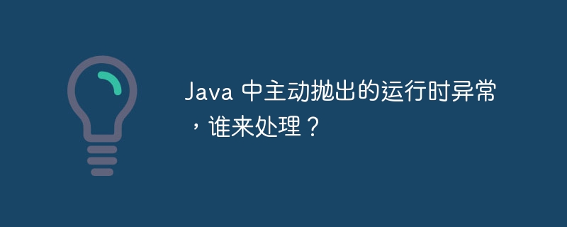 Java 中主动抛出的运行时异常,谁来处理?