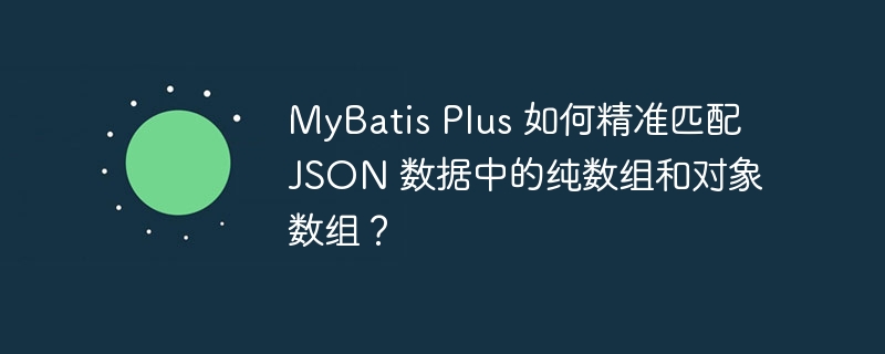 MyBatis Plus 如何精准匹配 JSON 数据中的纯数组和对象数组？