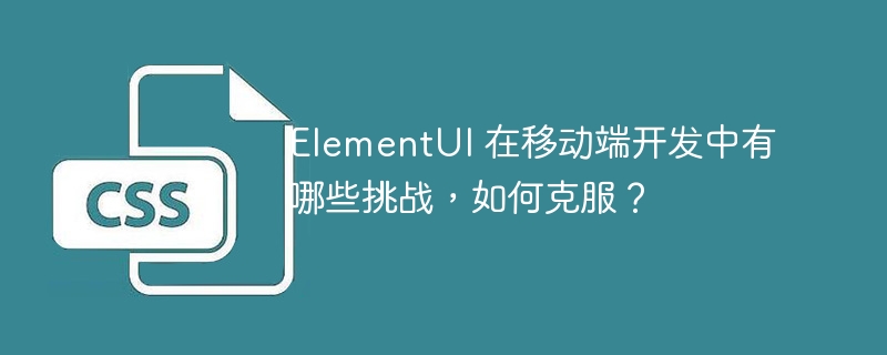 ElementUI 在移动端开发中有哪些挑战,如何克服?