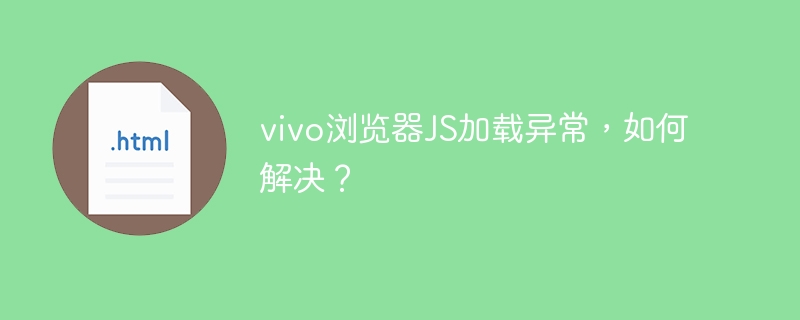 vivo浏览器JS加载异常，如何解决？
