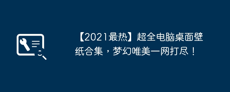 【2021最热】超全电脑桌面壁纸合集,梦幻唯美一网打尽!