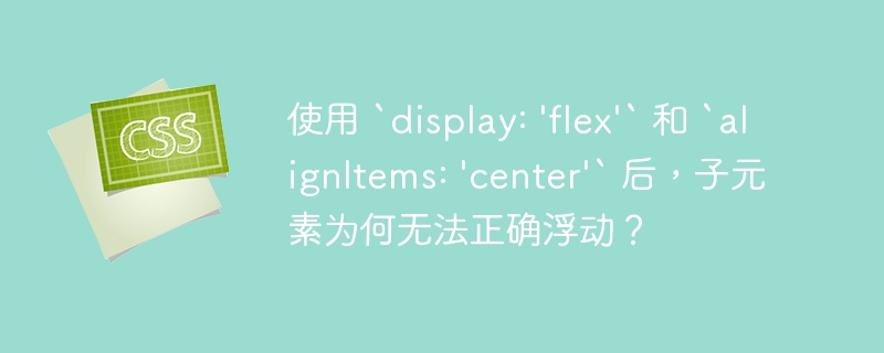使用 `display: 'flex'` 和 `alignItems: 'center'` 后,子元素为何无法正确浮动?