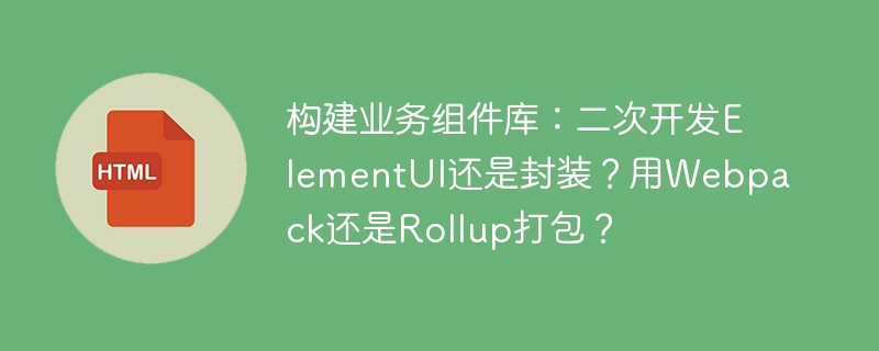 构建业务组件库:二次开发ElementUI还是封装?用Webpack还是Rollup打包?