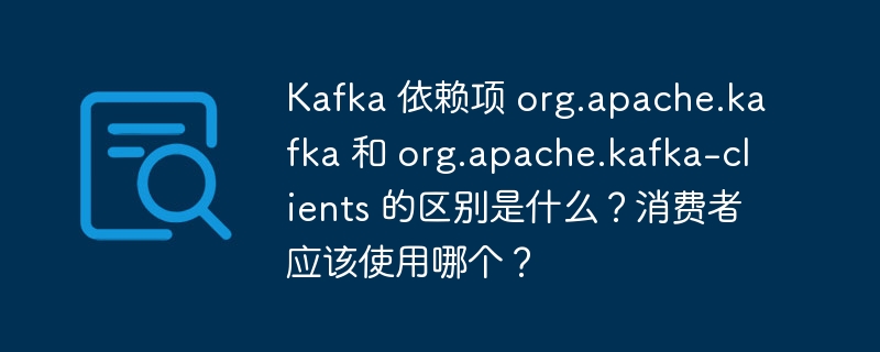 Kafka 依赖项 org.apache.kafka 和 org.apache.kafka-clients 的区别是什么?消费者应该使用哪个?
