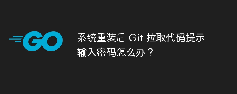 系统重装后 Git 拉取代码提示输入密码怎么办?