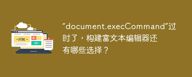 “document.execCommand”过时了,构建富文本编辑器还有哪些选择?