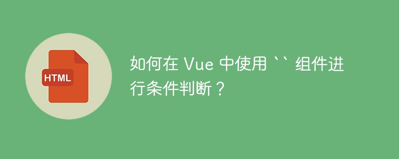 如何在 Vue 中使用 `` 组件进行条件判断?