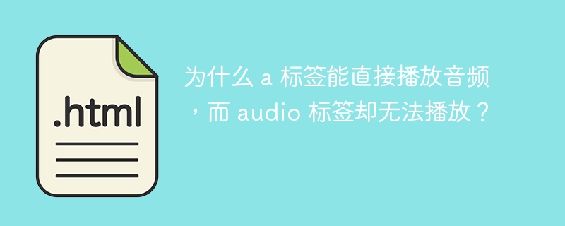 为什么 a 标签能直接播放音频,而 audio 标签却无法播放?