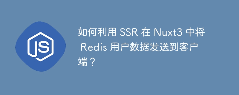 如何利用 SSR 在 Nuxt3 中将 Redis 用户数据发送到客户端?
